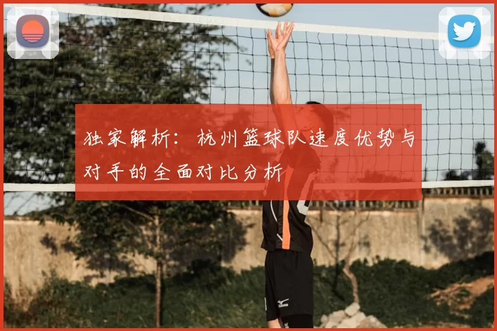 独家解析：杭州篮球队速度优势与对手的全面对比分析