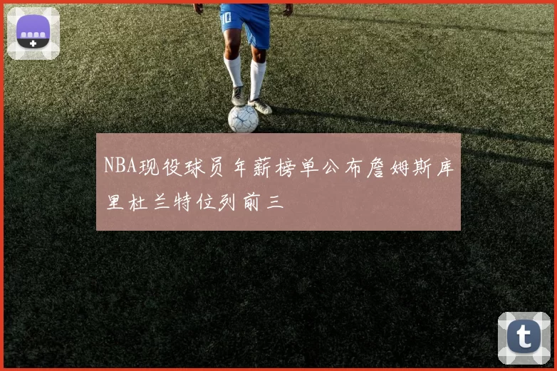 NBA现役球员年薪榜单公布詹姆斯库里杜兰特位列前三