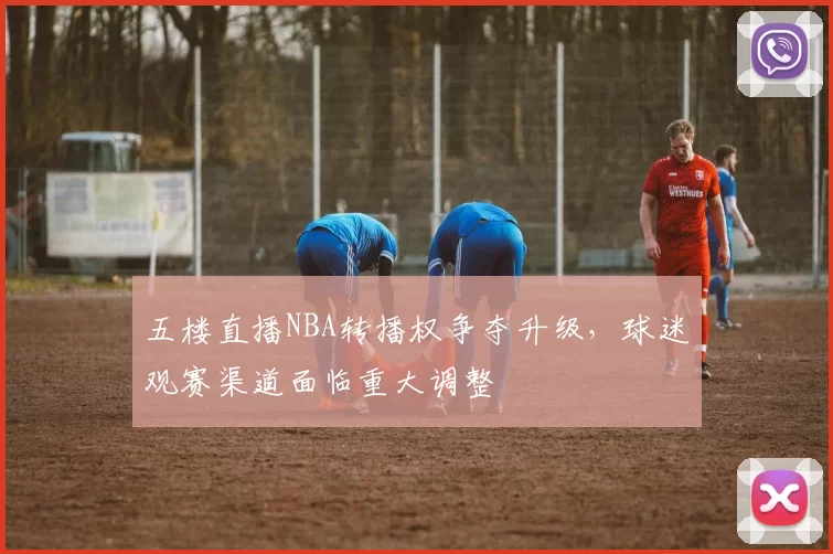 五楼直播NBA转播权争夺升级，球迷观赛渠道面临重大调整