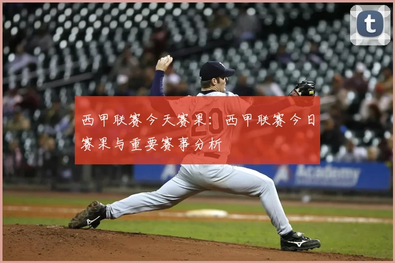 西甲联赛今天赛果：西甲联赛今日赛果与重要赛事分析