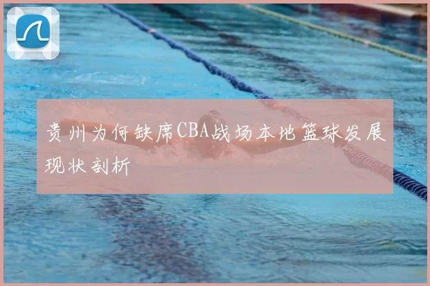 贵州为何缺席CBA战场本地篮球发展现状剖析