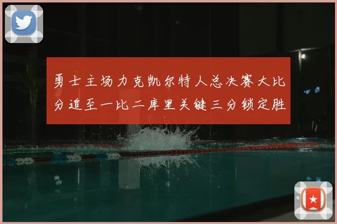 勇士主场力克凯尔特人总决赛大比分追至一比二库里关键三分锁定胜局