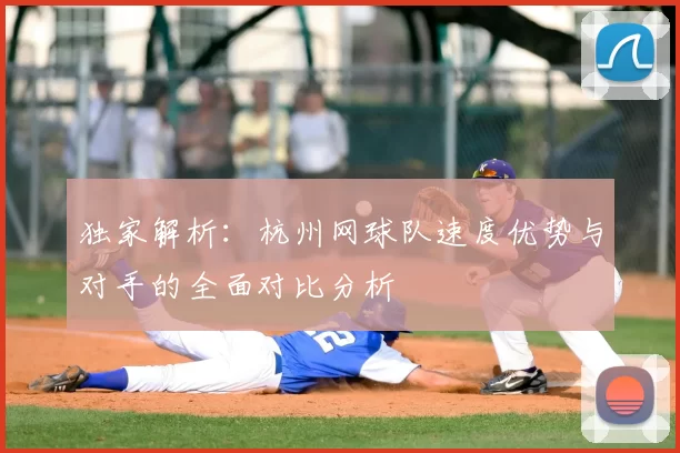 独家解析：杭州网球队速度优势与对手的全面对比分析