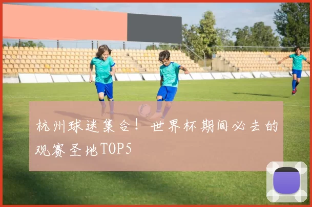 杭州球迷集合!世界杯期间必去的观赛圣地TOP5