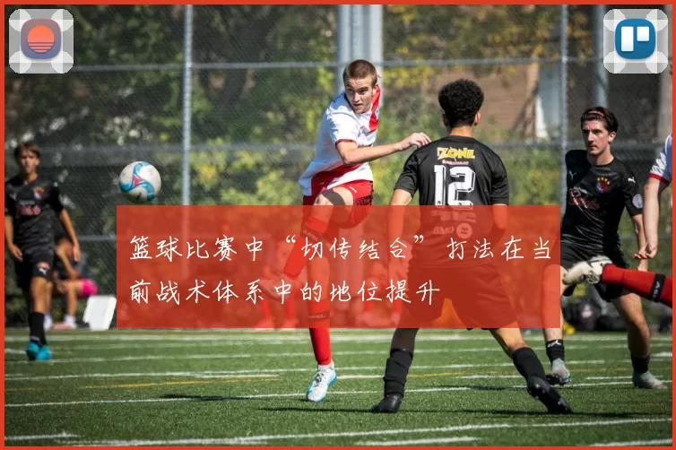 篮球比赛中“切传结合”打法在当前战术体系中的地位提升