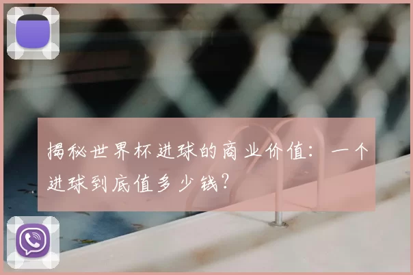 揭秘世界杯进球的商业价值：一个进球到底值多少钱？