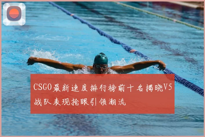 CSGO最新速度排行榜前十名揭晓V5战队表现抢眼引领潮流