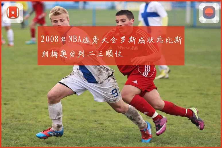 2008年NBA选秀大会罗斯成状元比斯利梅奥分列二三顺位