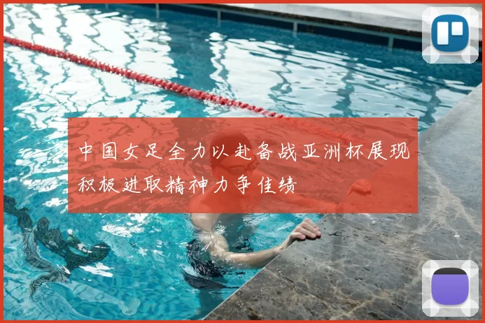 中国女足全力以赴备战亚洲杯展现积极进取精神力争佳绩