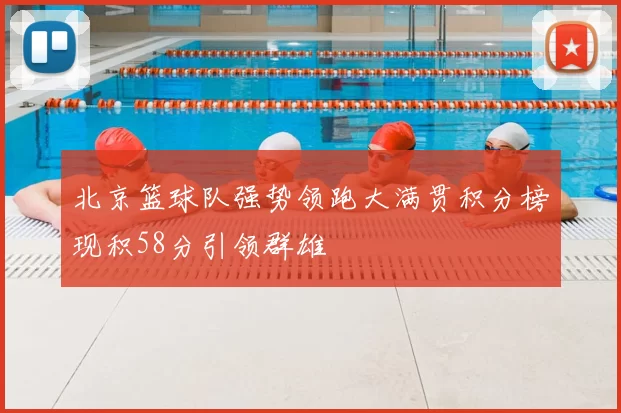 北京篮球队强势领跑大满贯积分榜现积58分引领群雄