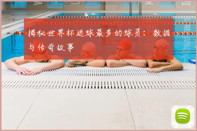 揭秘世界杯进球最多的球员：数据与传奇故事
