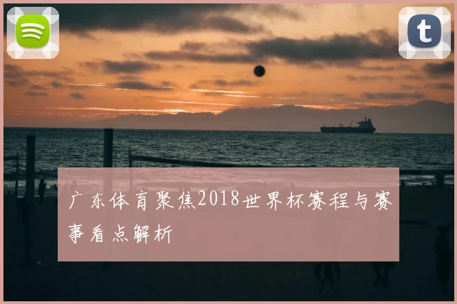 广东体育聚焦2018世界杯赛程与赛事看点解析