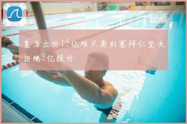 皇马出价15亿难买奥利塞拜仁坚决拒绝5亿报价