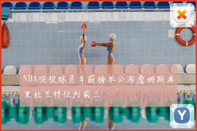 NBA现役球员年薪榜单公布詹姆斯库里杜兰特位列前三
