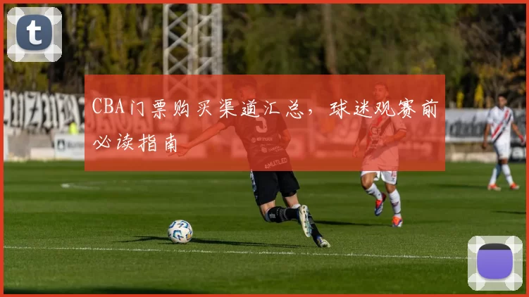 CBA门票购买渠道汇总，球迷观赛前必读指南