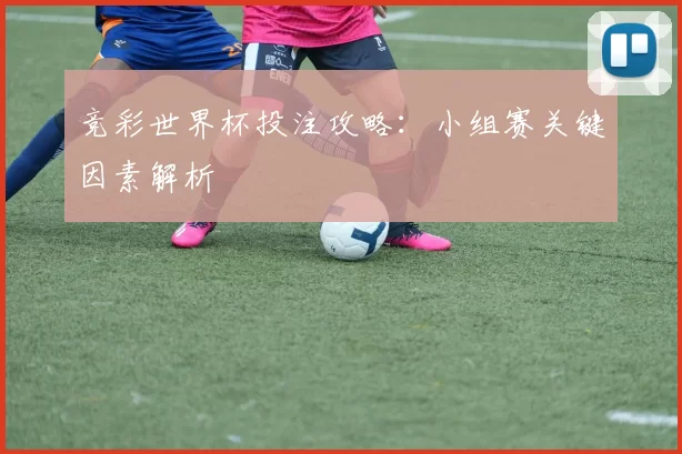 竞彩世界杯投注攻略：小组赛关键因素解析