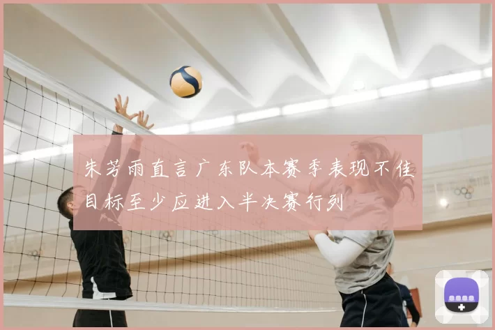 朱芳雨直言广东队本赛季表现不佳目标至少应进入半决赛行列