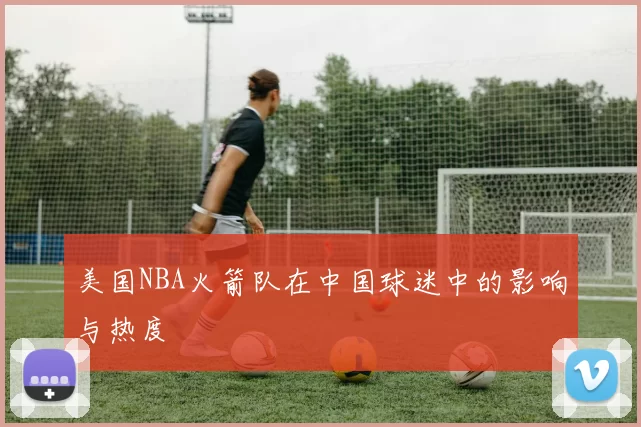 美国NBA火箭队在中国球迷中的影响与热度