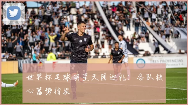 世界杯足球明星天团巡礼：各队核心蓄势待发