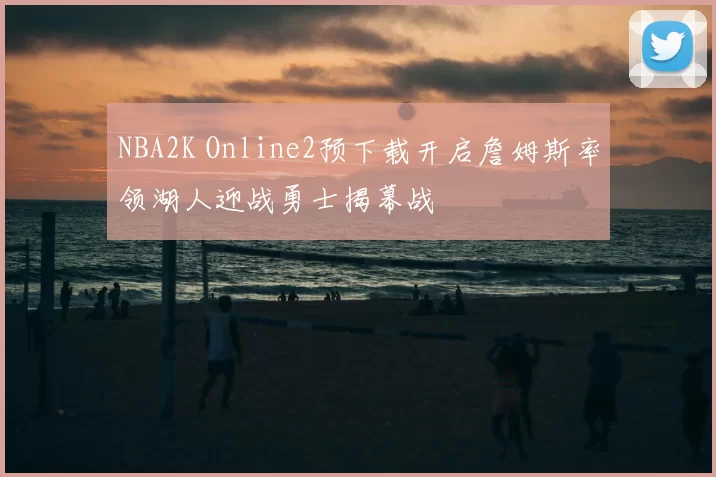 NBA2K Online2预下载开启詹姆斯率领湖人迎战勇士揭幕战