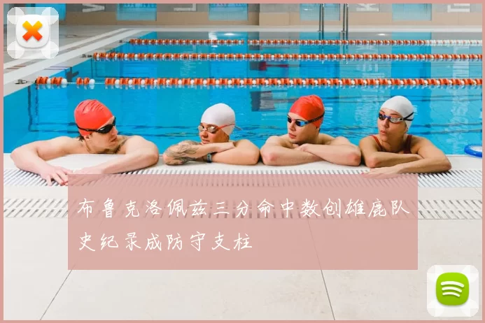 布鲁克洛佩兹三分命中数创雄鹿队史纪录成防守支柱