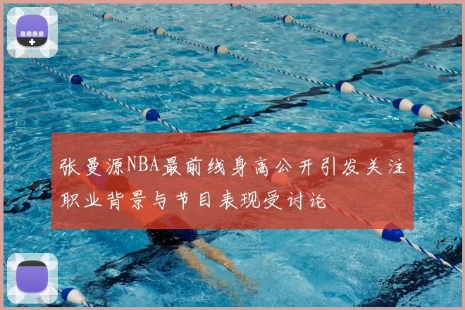 张曼源NBA最前线身高公开引发关注职业背景与节目表现受讨论