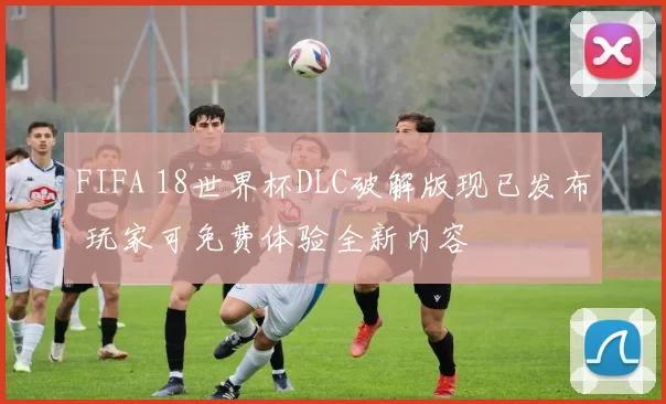FIFA 18世界杯DLC破解版现已发布 玩家可免费体验全新内容