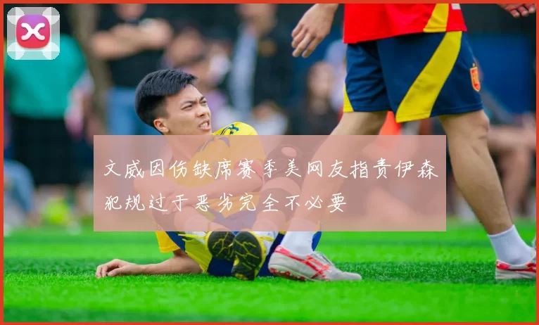 文威因伤缺席赛季美网友指责伊森犯规过于恶劣完全不必要