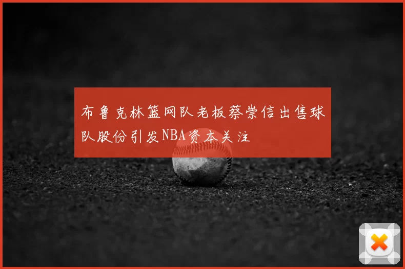 布鲁克林篮网队老板蔡崇信出售球队股份引发NBA资本关注