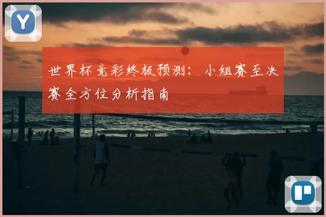 世界杯竞彩终极预测：小组赛至决赛全方位分析指南