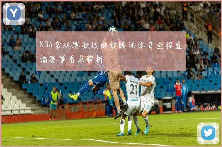 NBA常规赛激战继续腾讯体育全程直播赛事看点解析