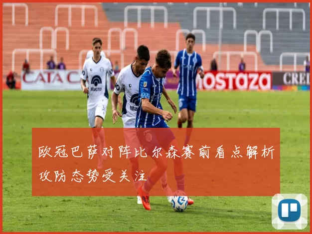 欧冠巴萨对阵比尔森赛前看点解析攻防态势受关注