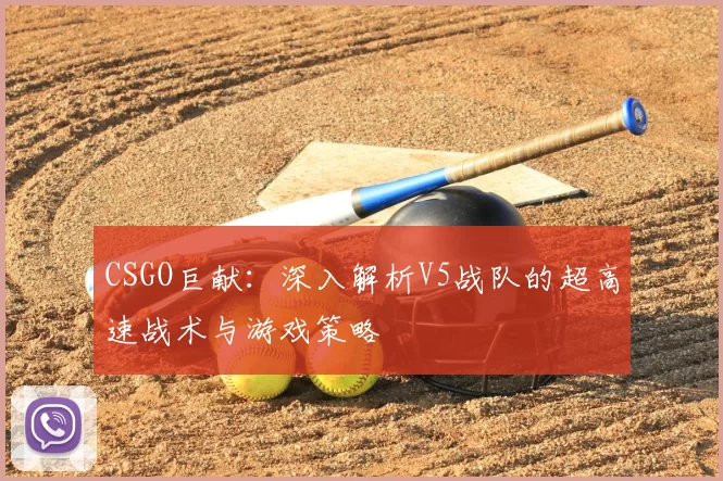 CSGO巨献：深入解析V5战队的超高速战术与游戏策略