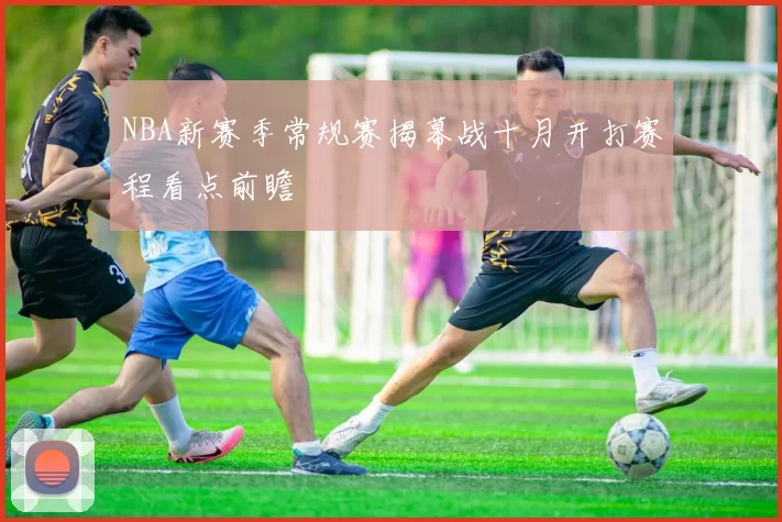 NBA新赛季常规赛揭幕战十月开打赛程看点前瞻