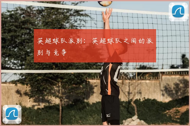 英超球队派别：英超球队之间的派别与竞争