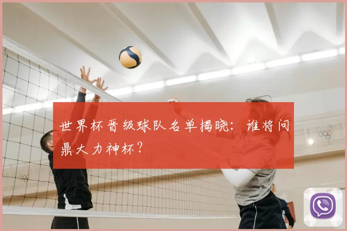 世界杯晋级球队名单揭晓：谁将问鼎大力神杯？