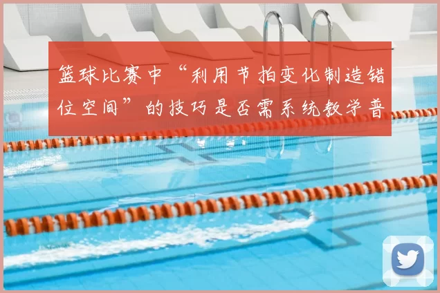 篮球比赛中“利用节拍变化制造错位空间”的技巧是否需系统教学普及