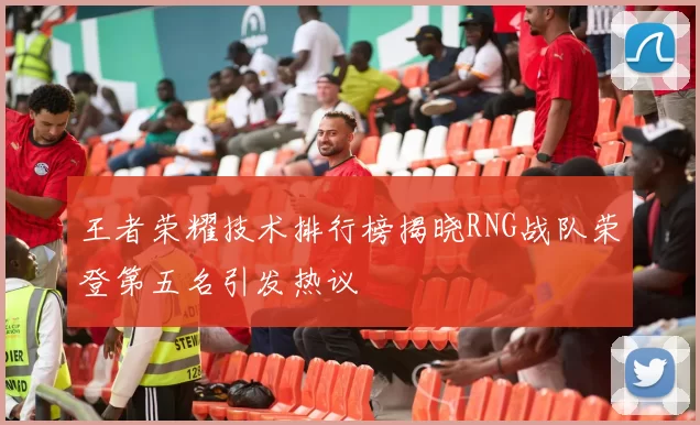 王者荣耀技术排行榜揭晓RNG战队荣登第五名引发热议