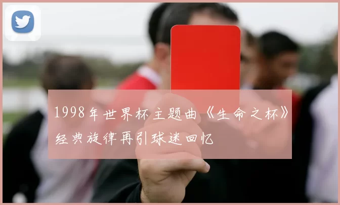 1998年世界杯主题曲《生命之杯》经典旋律再引球迷回忆