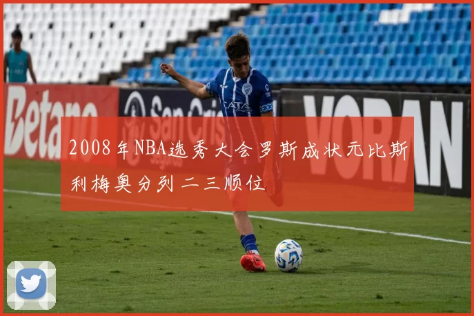 2008年NBA选秀大会罗斯成状元比斯利梅奥分列二三顺位