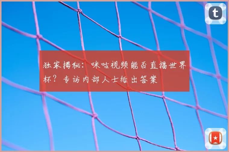 独家揭秘：咪咕视频能否直播世界杯？专访内部人士给出答案