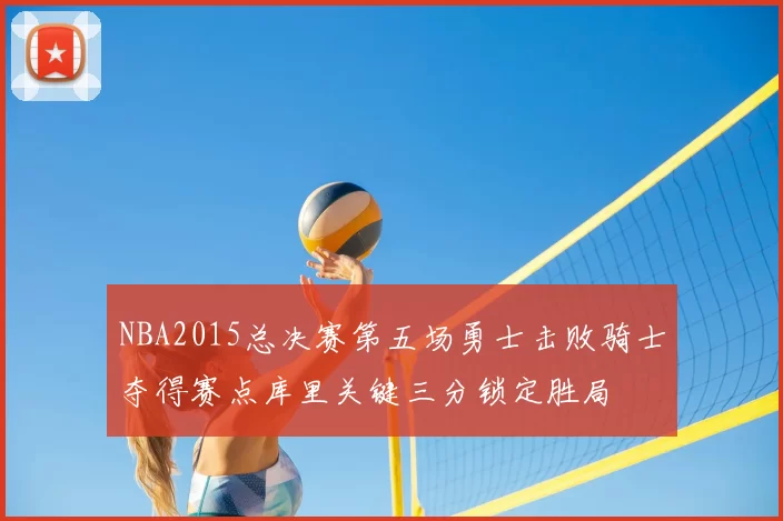 NBA2015总决赛第五场勇士击败骑士夺得赛点库里关键三分锁定胜局