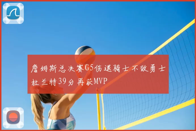 詹姆斯总决赛G5伤退骑士不敌勇士杜兰特39分再获MVP