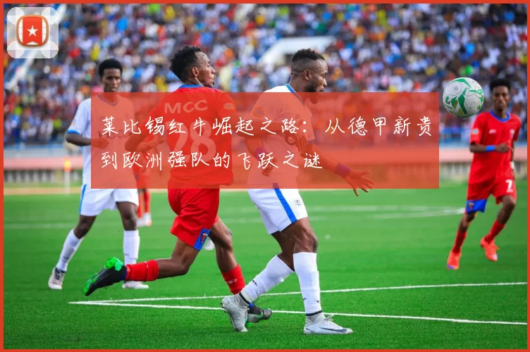 莱比锡红牛崛起之路：从德甲新贵到欧洲强队的飞跃之谜