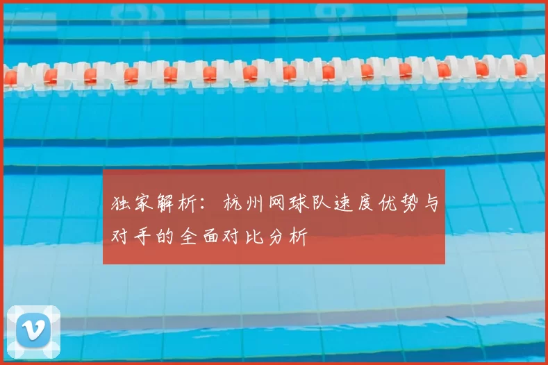 独家解析：杭州网球队速度优势与对手的全面对比分析