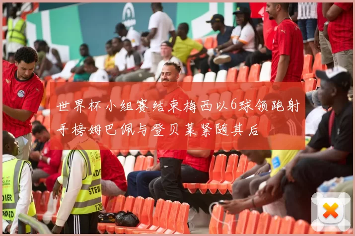 世界杯小组赛结束梅西以6球领跑射手榜姆巴佩与登贝莱紧随其后