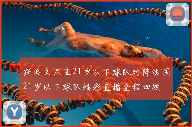 斯洛文尼亚21岁以下球队对阵法国21岁以下球队精彩直播全程回顾