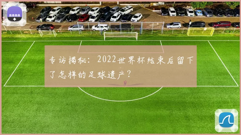 专访揭秘：2022世界杯结束后留下了怎样的足球遗产？
