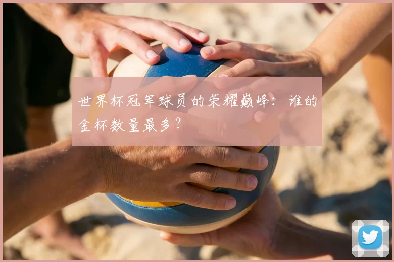 世界杯冠军球员的荣耀巅峰：谁的金杯数量最多？