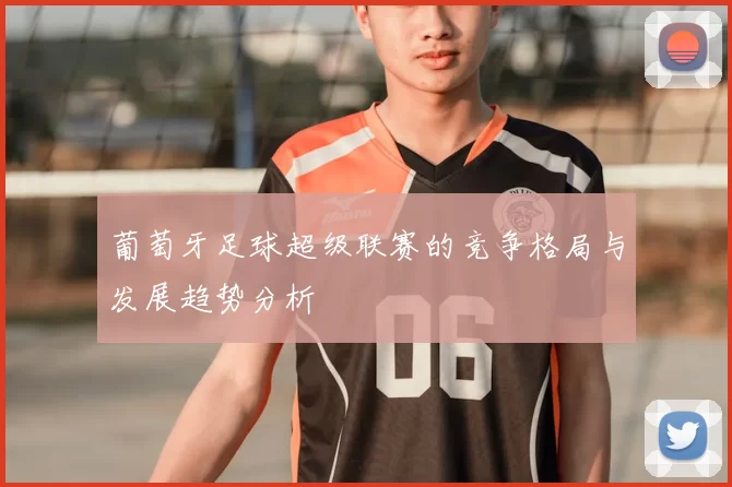 葡萄牙足球超级联赛的竞争格局与发展趋势分析